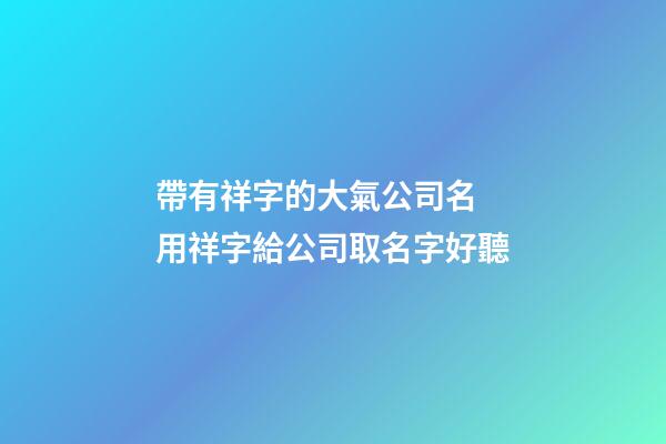 帶有祥字的大氣公司名 用祥字給公司取名字好聽-第1張-公司起名-玄機派